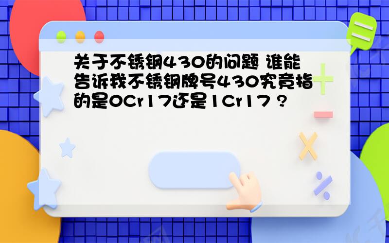 关于不锈钢430的问题 谁能告诉我不锈钢牌号430究竟指的是0Cr17还是1Cr17 ?