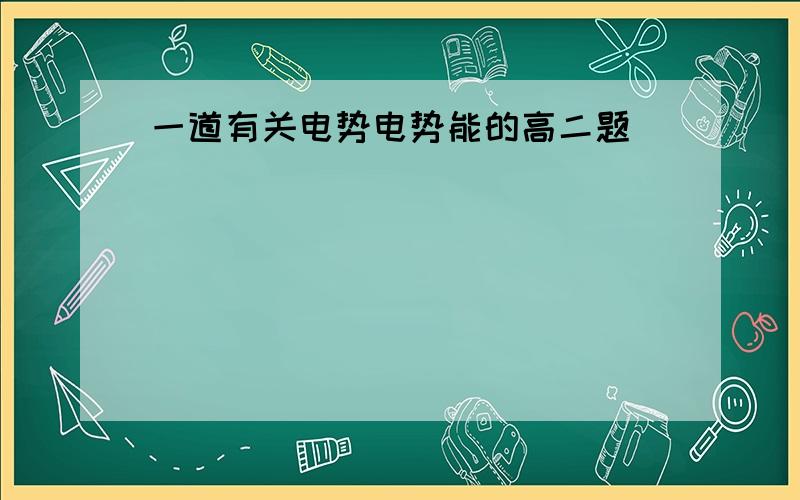 一道有关电势电势能的高二题