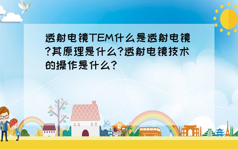 透射电镜TEM什么是透射电镜?其原理是什么?透射电镜技术的操作是什么?