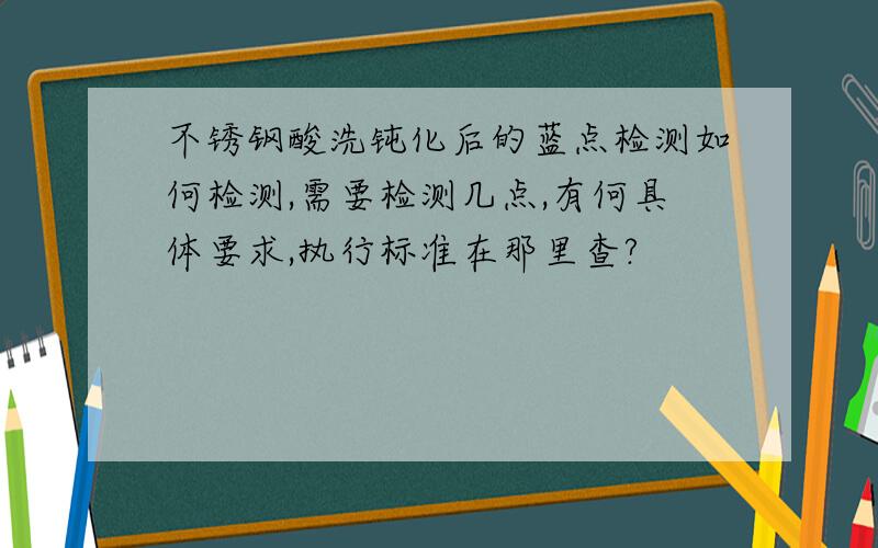 不锈钢酸洗钝化后的蓝点检测如何检测,需要检测几点,有何具体要求,执行标准在那里查?