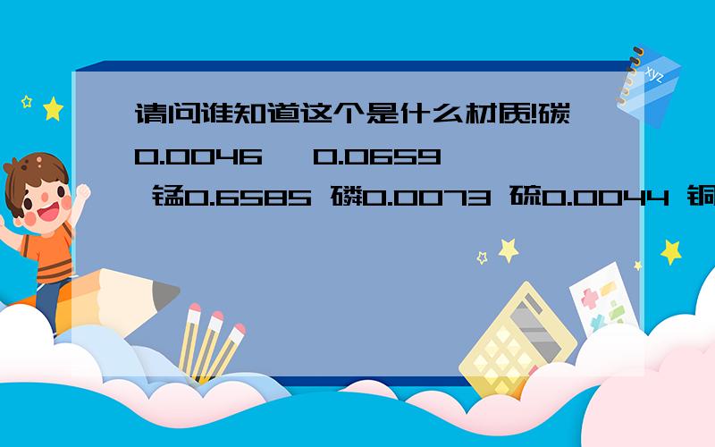 请问谁知道这个是什么材质!碳0.0046 矽0.0659 锰0.6585 磷0.0073 硫0.0044 铜0.0322 钼0.0025 镍30.399碳0.0046 矽0.0659 锰0.6585 磷0.0073 硫0.0044 铜0.0322 钼0.0025 镍30.399