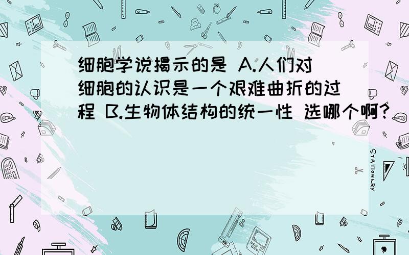 细胞学说揭示的是 A.人们对细胞的认识是一个艰难曲折的过程 B.生物体结构的统一性 选哪个啊?