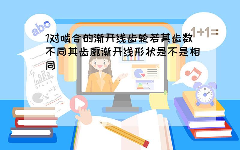 1对啮合的渐开线齿轮若其齿数不同其齿廓渐开线形状是不是相同