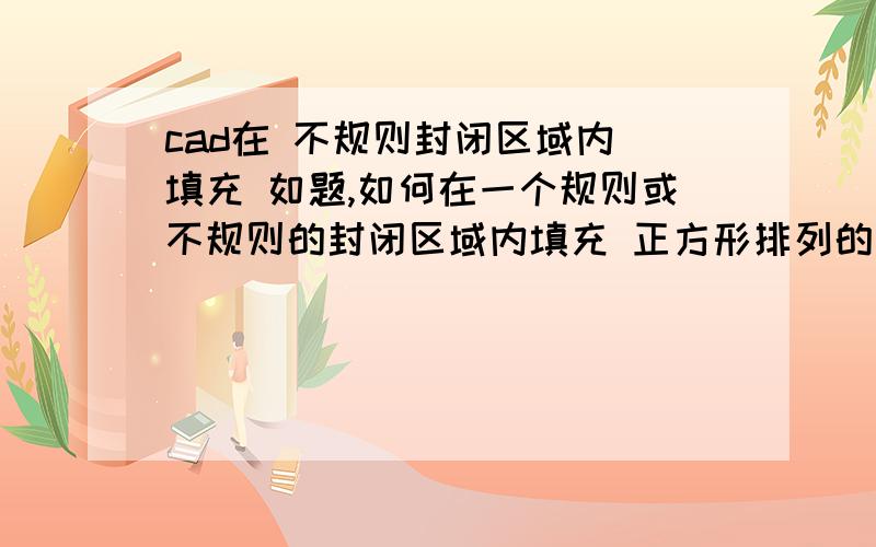 cad在 不规则封闭区域内 填充 如题,如何在一个规则或不规则的封闭区域内填充 正方形排列的小圆或等边三角形排列的小圆?