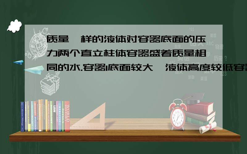 质量一样的液体对容器底面的压力两个直立柱体容器盛着质量相同的水.容器1底面较大,液体高度较低容器2底面较小,液体高度较高比较它们对底面的压力大小