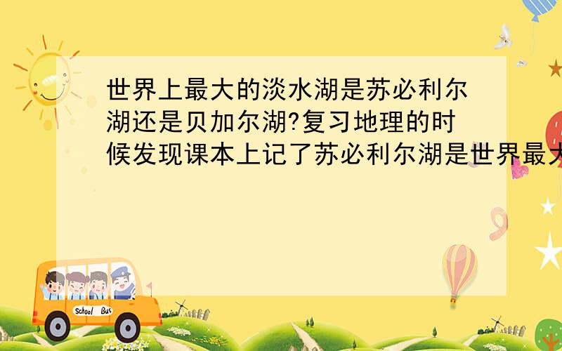 世界上最大的淡水湖是苏必利尔湖还是贝加尔湖?复习地理的时候发现课本上记了苏必利尔湖是世界最大淡水湖,但前面说贝加尔湖是世界最大淡水湖.纠结了.