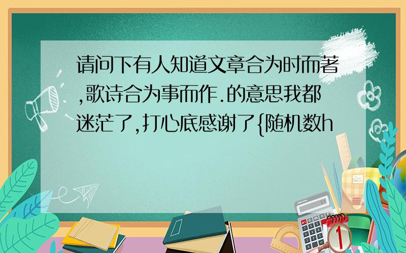 请问下有人知道文章合为时而著,歌诗合为事而作.的意思我都迷茫了,打心底感谢了{随机数h