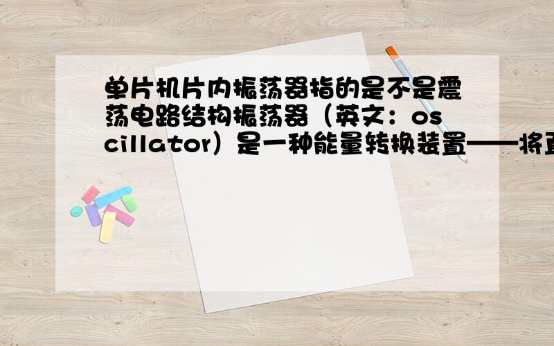 单片机片内振荡器指的是不是震荡电路结构振荡器（英文：oscillator）是一种能量转换装置——将直流电能转换为具有一定频率的交流电能.其构成的电路叫振荡电路.是指这个吗?