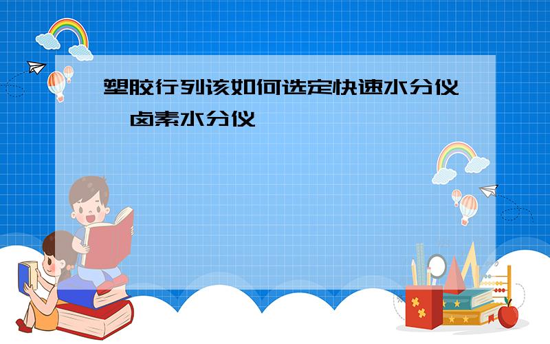 塑胶行列该如何选定快速水分仪,卤素水分仪