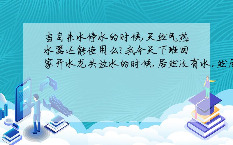 当自来水停水的时候,天然气热水器还能使用么?我今天下班回家开水龙头放水的时候,居然没有水,然后再一看热水器也没有反应,我也不知道是天然气热水器坏了,还是停水了?、、