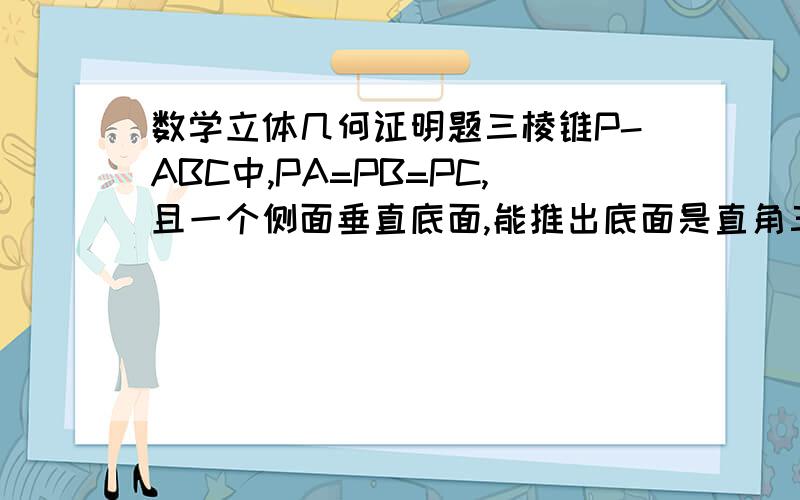 数学立体几何证明题三棱锥P-ABC中,PA=PB=PC,且一个侧面垂直底面,能推出底面是直角三角形吗?如能就证明一下