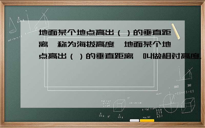 地面某个地点高出（）的垂直距离,称为海拔高度,地面某个地点高出（）的垂直距离,叫做相对高度.