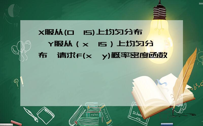 X服从(0,15)上均匀分布,Y服从（x,15）上均匀分布,请求f(x,y)概率密度函数