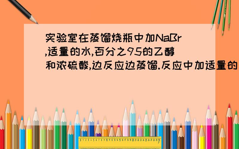 实验室在蒸馏烧瓶中加NaBr,适量的水,百分之95的乙醇和浓硫酸,边反应边蒸馏.反应中加适量的水的作用,本实验是否需要边反应边蒸馏,为什么需要