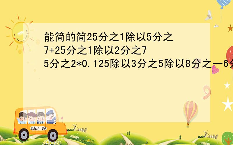 能简的简25分之1除以5分之7+25分之1除以2分之7 5分之2*0.125除以3分之5除以8分之一6分之5除以（3分之1+18分之1）（1.25+24分之5-4分之3）除以4分之1[7分之5除以（7分之5*3分之2）]除以7分之6X+5分之3X=