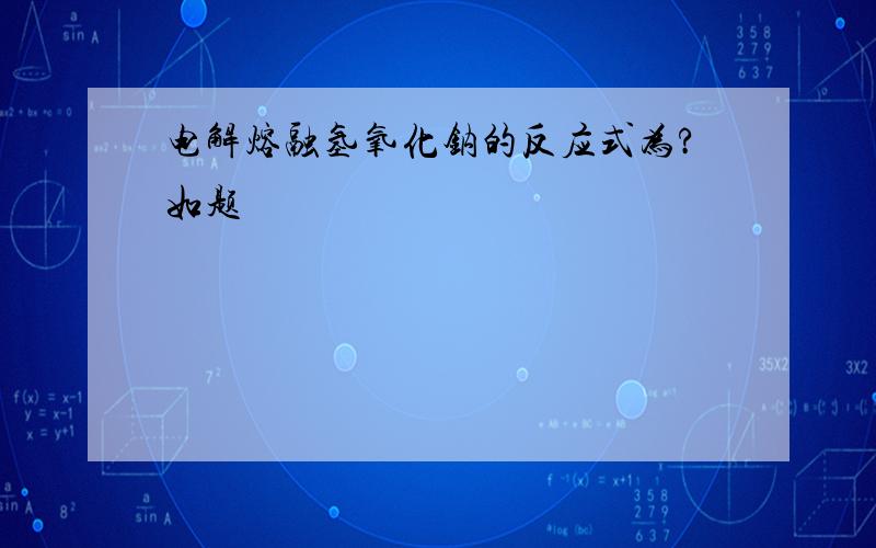 电解熔融氢氧化钠的反应式为?如题