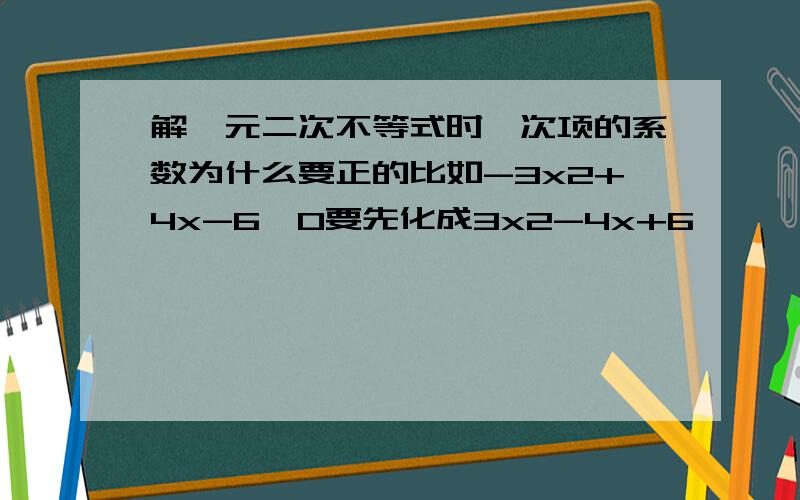 解一元二次不等式时一次项的系数为什么要正的比如-3x2+4x-6>0要先化成3x2-4x+6