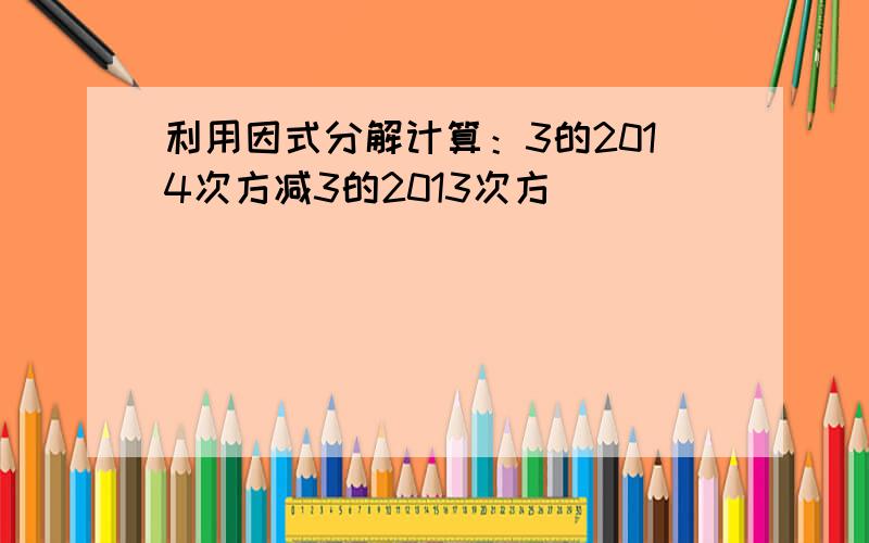 利用因式分解计算：3的2014次方减3的2013次方