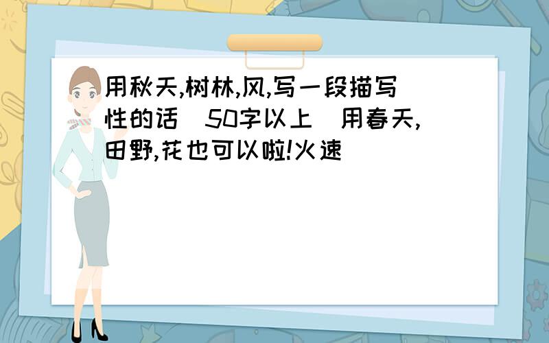 用秋天,树林,风,写一段描写性的话(50字以上)用春天,田野,花也可以啦!火速