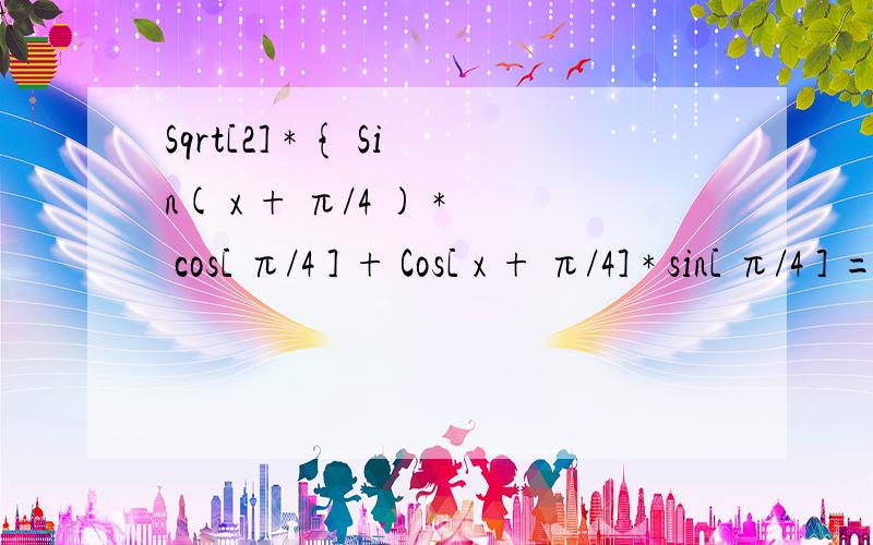 Sqrt[2] * { Sin( x + π/4 ) * cos[ π/4 ] + Cos[ x + π/4] * sin[ π/4 ] = Sqrt[2] *sin (x + π/2)我这一步看不懂..