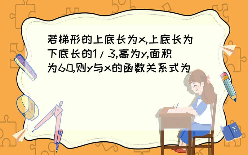 若梯形的上底长为x,上底长为下底长的1/3,高为y,面积为60,则y与x的函数关系式为