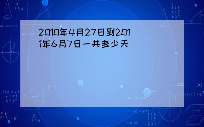 2010年4月27日到2011年6月7日一共多少天