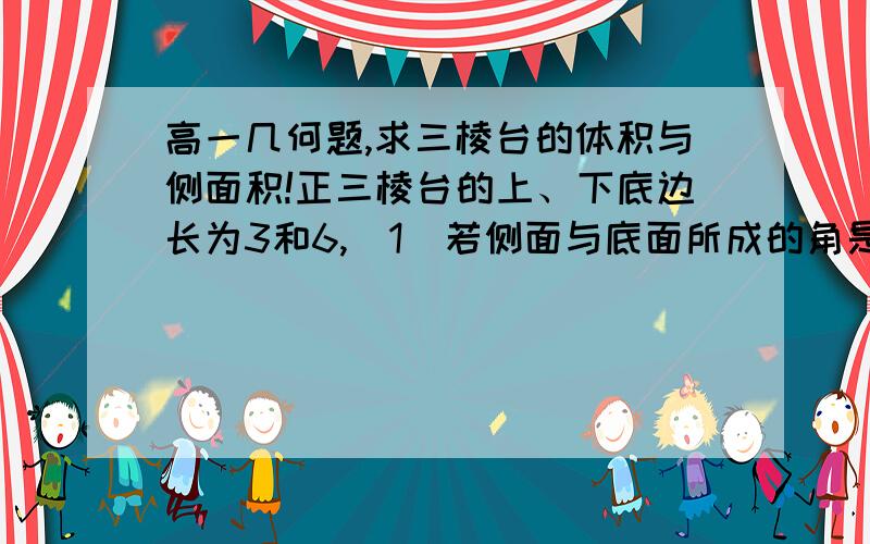 高一几何题,求三棱台的体积与侧面积!正三棱台的上、下底边长为3和6,（1）若侧面与底面所成的角是60°,求此三棱台的体积（2）若侧棱与底面所成的角是60°,求此三棱台的侧面积请给出完整