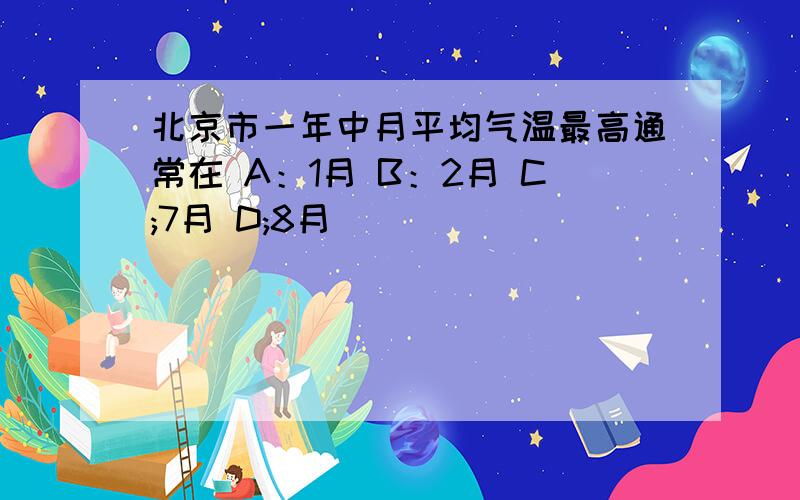 北京市一年中月平均气温最高通常在 A：1月 B：2月 C;7月 D;8月