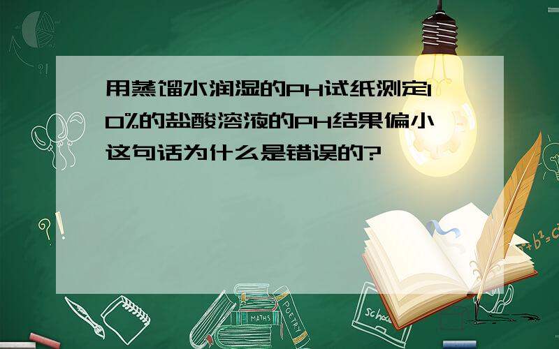 用蒸馏水润湿的PH试纸测定10%的盐酸溶液的PH结果偏小这句话为什么是错误的?