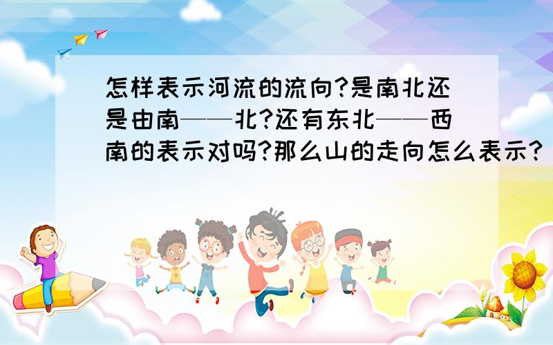 怎样表示河流的流向?是南北还是由南——北?还有东北——西南的表示对吗?那么山的走向怎么表示?