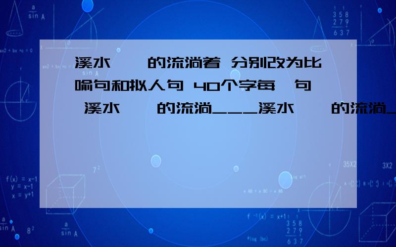 溪水淙淙的流淌着 分别改为比喻句和拟人句 40个字每一句 溪水淙淙的流淌___溪水淙淙的流淌___看清题目每一句话 40个字