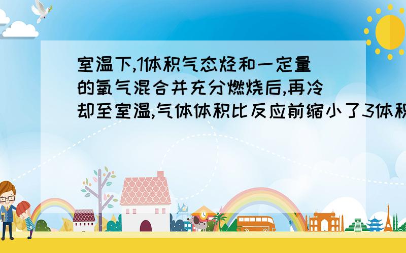 室温下,1体积气态烃和一定量的氧气混合并充分燃烧后,再冷却至室温,气体体积比反应前缩小了3体积,则气态烃是A．丙烷 B．丙烯 C．丁烷 D．丁烯