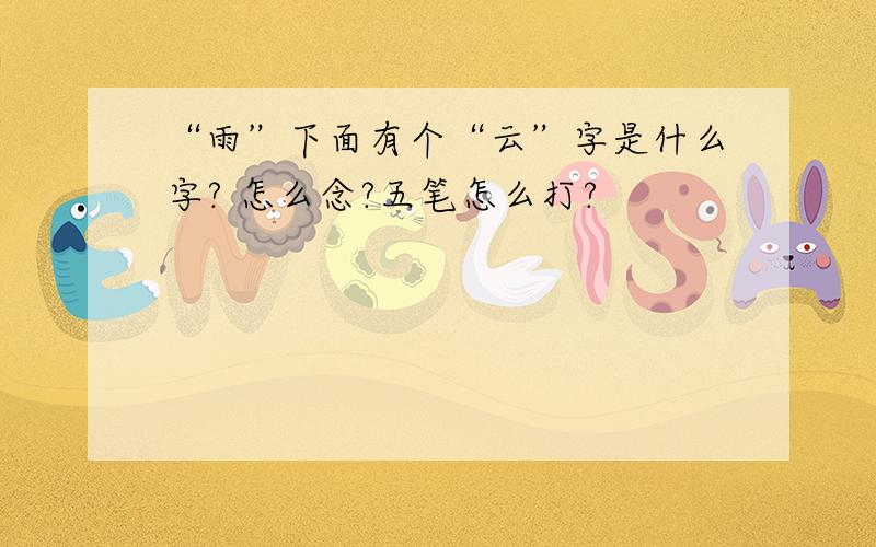 “雨”下面有个“云”字是什么字? 怎么念?五笔怎么打?