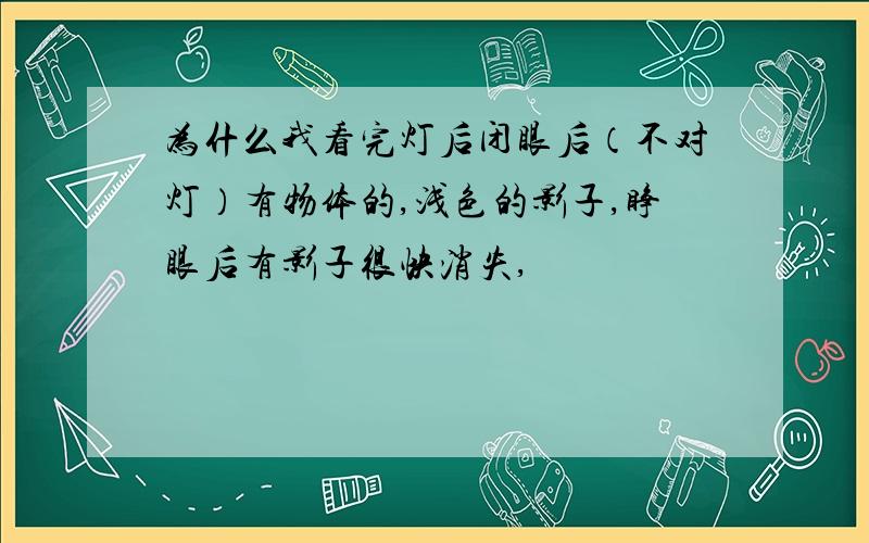 为什么我看完灯后闭眼后（不对灯）有物体的,浅色的影子,睁眼后有影子很快消失,