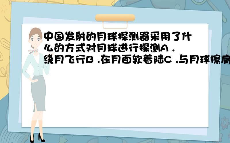 中国发射的月球探测器采用了什么的方式对月球进行探测A .绕月飞行B .在月面软着陆C .与月球擦肩而过D .在月面硬着陆