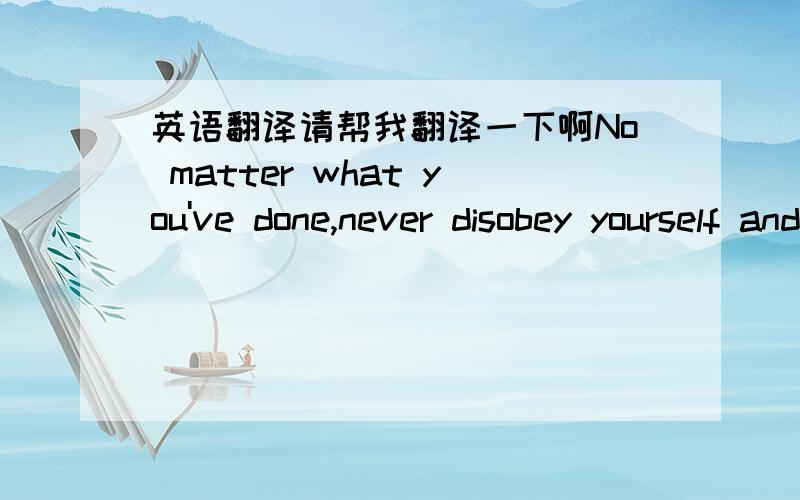 英语翻译请帮我翻译一下啊No matter what you've done,never disobey yourself and never regret!