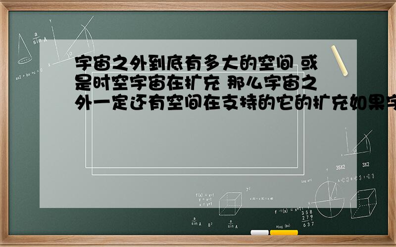 宇宙之外到底有多大的空间 或是时空宇宙在扩充 那么宇宙之外一定还有空间在支持的它的扩充如果宇宙是另一个意义上的地球 抑或是我们所认识的更小微粒那么容纳宇宙的空间会有多大呢