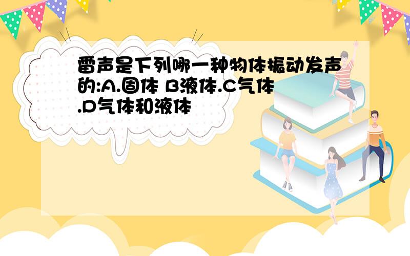 雷声是下列哪一种物体振动发声的:A.固体 B液体.C气体.D气体和液体