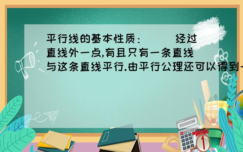 平行线的基本性质：（ ）经过直线外一点,有且只有一条直线与这条直线平行.由平行公理还可以得到一个推论即平行线的基本性质2：（ ）