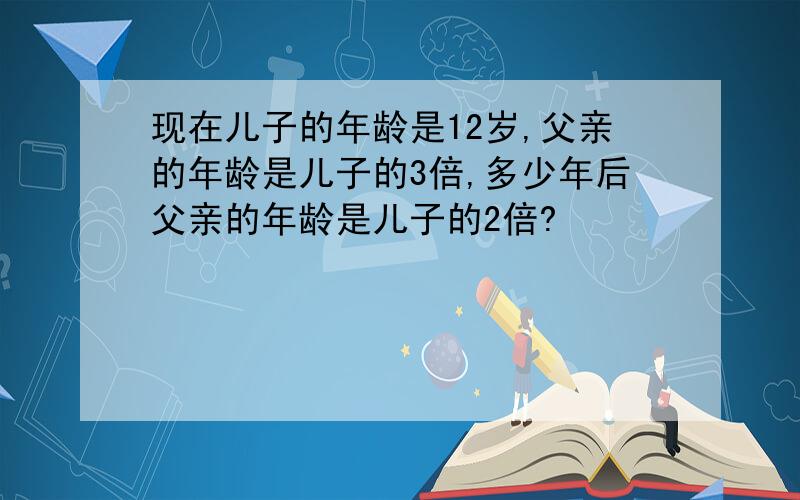 现在儿子的年龄是12岁,父亲的年龄是儿子的3倍,多少年后父亲的年龄是儿子的2倍?