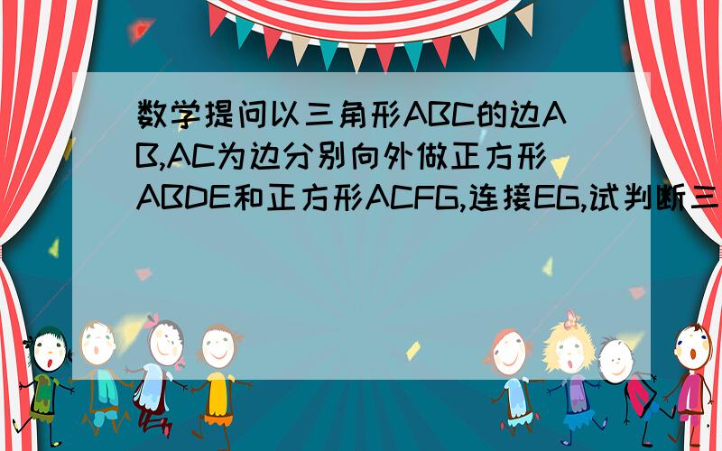 数学提问以三角形ABC的边AB,AC为边分别向外做正方形ABDE和正方形ACFG,连接EG,试判断三角形ABC与三角形AE以三角形ABC的边AB,AC为边分别向外做正方形ABDE和正方形ACFG,连接EG,试判断三角形ABC与三角