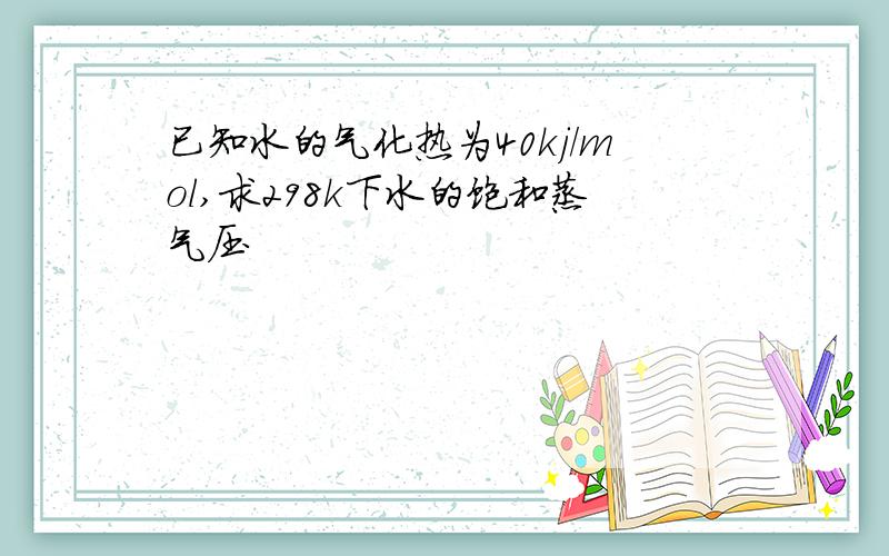 已知水的气化热为40kj/mol,求298k下水的饱和蒸气压
