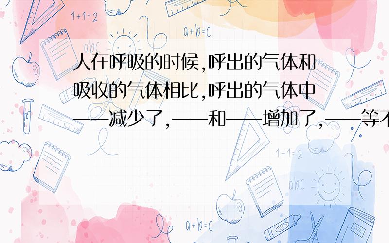 人在呼吸的时候,呼出的气体和吸收的气体相比,呼出的气体中——减少了,——和——增加了,——等不变