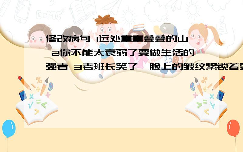 修改病句 1远处重重叠叠的山 2你不能太衰弱了要做生活的强者 3老班长笑了,脸上的皱纹紧锁着要快我就等着