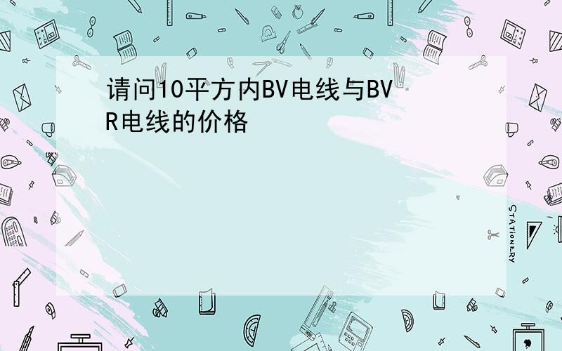 请问10平方内BV电线与BVR电线的价格