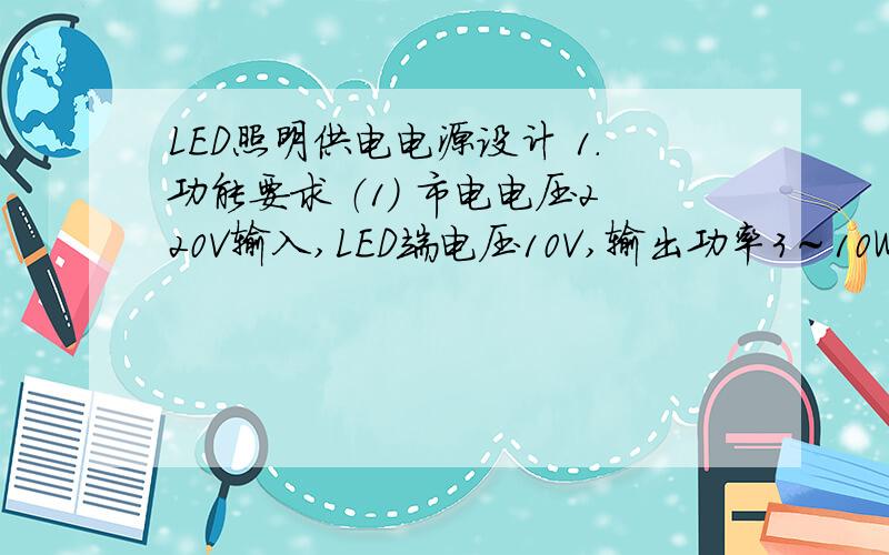 LED照明供电电源设计 1.功能要求 （1） 市电电压220V输入,LED端电压10V,输出功率3～10W； （2） 开关电