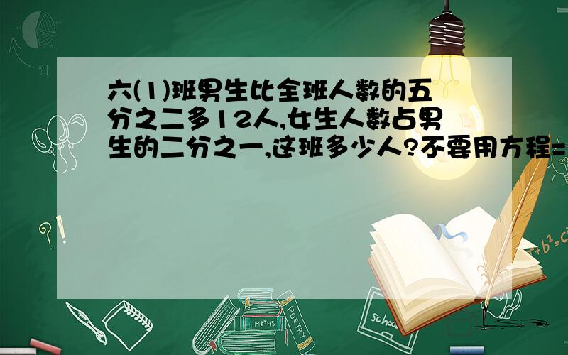 六(1)班男生比全班人数的五分之二多12人,女生人数占男生的二分之一,这班多少人?不要用方程= =用算术式= =求完整式子= =