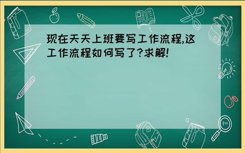 现在天天上班要写工作流程,这工作流程如何写了?求解!