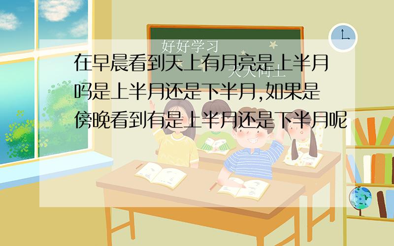 在早晨看到天上有月亮是上半月吗是上半月还是下半月,如果是傍晚看到有是上半月还是下半月呢