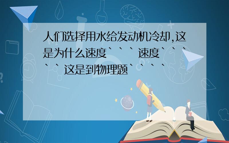 人们选择用水给发动机冷却,这是为什么速度```速度`````这是到物理题````